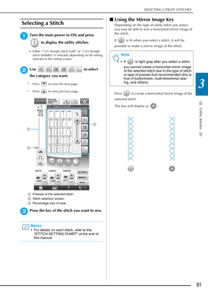 Page 93SELECTING UTILITY STITCHES
Utility Stitches
91
3
Selecting a Stitch
aTurn the main power to ON and press  to display the utility stitches.
→Either “1-01 Straight stitch (Left)” or “1-03 Straight 
stitch (Middle)” is selected, depending on the setting 
selected in the setting screen.
bUse   to select 
the category you want.
* Press   to view the next page.
* Press   to view previous page.
a Preview of the selected stitch
b Stitch selection screen
c Percentage size of view
cPress the key of the stitch you...