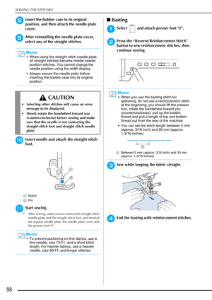 Page 100SEWING THE STITCHES
98
hInsert the bobbin case in its original 
position, and then attach the needle plate 
cover.
iAfter reinstalling the needle plate cover, 
select any of the straight stitches.
jInsert needle and attach the straight stitch 
foot.
aNotch
b Pin
kStart sewing.
* After sewing, make sure to remove the straight stitch 
needle plate and the straight stitch foot, and reinstall 
the regular needle plate, the needle plate cover and 
the presser foot “J”.
■Basting
aSelect   and attach presser...