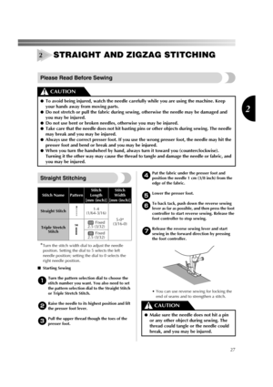 Page 2927
2
STRAIGHT AND ZIGZAG STITCHING
Please Read Before Sewing
Straight Stitching
*
Turn the stitch width dial to adjust the needle 
position. Setting the dial to 5 selects the left 
needle position; setting the dial to 0 selects the 
right needle position.
■Starting Sewing
1Turn the pattern selection dial to choose the 
stitch number you want. You also need to set 
the pattern selection dial to the Straight Stitch 
or Triple Stretch Stitch. 
2Raise the needle to its highest position and lift 
the presser...