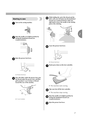 Page 2927
2
Starting to sew
aTurn on the sewing machine.
bRaise the needle to its highest position by 
turning the handwheel toward you 
(counterclockwise).
cRaise the presser foot lever.
aPresser foot lever
d
Place the fabric under the presser foot, pass 
the thread under the presser foot, and then 
pull out about 5 cm (2 inches) of thread 
toward the rear of the machine.
a5 cm (2 inches)e
While holding the end of the thread and the 
fabric with your left hand, turn the handwheel 
toward you (counterclockwise)...