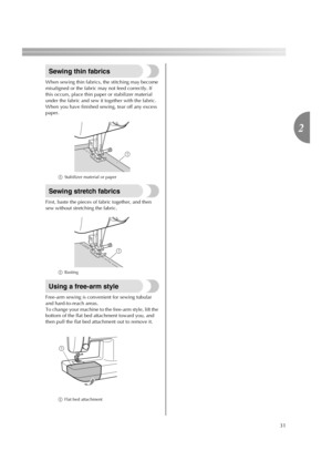 Page 3331
2
Sewing thin fabrics
When sewing thin fabrics, the stitching may become 
misaligned or the fabric may not feed correctly. If 
this occurs, place thin paper or stabilizer material 
under the fabric and sew it together with the fabric. 
When you have finished sewing, tear off any excess 
paper.
aStabilizer material or paper
Sewing stretch fabrics
First, baste the pieces of fabric together, and then 
sew without stretching the fabric.
aBasting
Using a free-arm style
Free-arm sewing is convenient for...