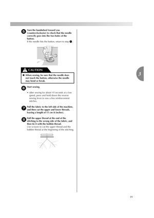 Page 4139
3
eTurn the handwheel toward you 
(counterclockwise) to check that the needle 
correctly goes into the two holes of the 
button.
If the needle hits the button, return to step 
a.
fStart sewing.
• After sewing for about 10 seconds at a low 
speed, press and hold down the reverse 
sewing lever to sew a few reinforcement 
stitches.
gPull the fabric to the left side of the machine, 
and then cut the upper and lower threads, 
leaving a length of 15 cm (6 inches).
hPull the upper thread at the end of the...