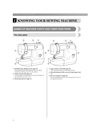 Page 8KNOWING YOUR SEWING MACHINE ——————————————————————————————————————————————
6
1KNOWING YOUR SEWING MACHINE
NAMES OF MACHINE PARTS AND THEIR FUNCTIONS
The main parts
aButtonhole fine-adjusting screw (page 38)
Turn the buttonhole fine-adjusting screw to adjust 
buttonhole stitching when it is not uniform.
bPattern selection dial (page 26)
Turn the pattern selection dial to select the number of 
the stitch that you want to use.
cThread take-up lever (page 16)dUpper tension control dial (page 28)
This...
