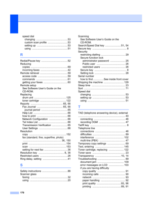 Page 180170
speed dialchanging
 ............................................53
custom scan profile
 ............................53
setting up
 ........................................... 53
using
 ..................................................51
R
Redial/Pause key .....................................52
Reducing copies
 ....................................................69
incoming faxes
 ......................................42
Remote retrieval
 .......................................59
access code...