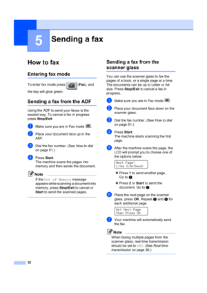 Page 4232
5
How to fax5
Entering fax mode5
To enter fax mode press  (Fax), and 
the key will glow green.
Sending a fax from the ADF5
Using the ADF to send your faxes is the 
easiest way. To cancel a fax in progress 
press  Stop/Exit . 
aMake sure you are in Fax mode  .
bPlace your document face up  in the 
ADF.
cDial the fax number. (See  How to dial 
on page 51.)
dPress  Start.
The machine scans the pages into 
memory and then sends the document.
Note
If the Out of Memory  message 
appears while scanning a...