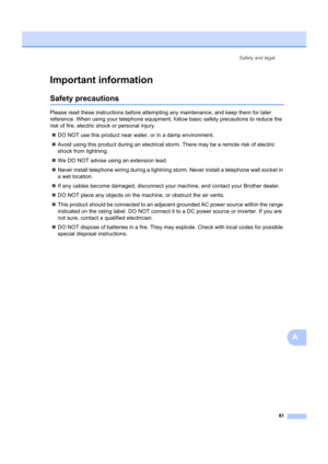 Page 91Safety and legal81
A
Important informationA
Safety precautionsA
Please read these instructions before attempting any maintenance, and keep them for later 
reference. When using your telephone equipment, follow basic safety precautions to reduce the 
risk of fire, electric shock or personal injury.„ DO NOT use this product near wa ter, or in a damp environment.
„ Avoid using this product during an electrical st orm. There may be a remote risk of electric 
shock from lightning.
„ We DO NOT advise using an...