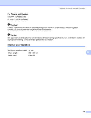 Page 127Appendix (for Europe and Other Countries)
119
B
For Finland and SwedenB
LUOKAN 1 LASERLAITE
KLASS 1 LASER APPARAT
 Varoitus!
B
Laitteen käyttäminen muulla kuin tässä käyttöohjeessa mainitulla tavalla saattaa altistaa käyttäjän 
turvallisuusluokan 1 ylittävälle näkymättömälle lasersäteilylle.
 Varning
B
Om apparaten används på annat sätt än i denna Bruksanvisning specificerats, kan användaren utsättas för 
osynlig laserstrålning, som överskrider gränsen för laserklass 1.
Internal laser radiationB
Maximum...