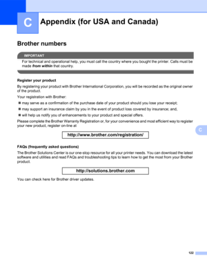 Page 130122
C
C
Brother numbersC
IMPORTANT
For technical and operational help, you must call the country where you bought the printer. Calls must be 
made from within that country.
 
Register your productC
By registering your product with Brother International Corporation, you will be recorded as the original owner 
of the product.
Your registration with Brother:
„may serve as a confirmation of the purchase date of your product should you lose your receipt;
„may support an insurance claim by you in the event of...