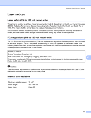 Page 135Appendix (for USA and Canada)
127
C
Laser noticesC
Laser safety (110 to 120 volt model only)C
This printer is certified as a Class 1 laser product under the U.S. Department of Health and Human Services 
(DHHS) Radiation Performance Standard according to the Radiation Control for Health and Safety Act of 
1968. This means that the printer does not produce hazardous laser radiation. 
Since radiation emitted inside the printer is completely confined within protective housings and external 
covers, the laser...