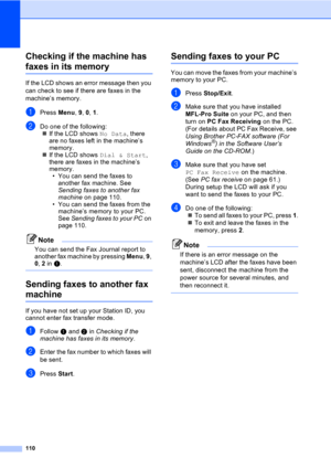 Page 120110
Checking if the machine has 
faxes in its memoryC
If the LCD shows an error message then you 
can check to see if there are faxes in the 
machine’s memory.
aPress Menu, 9, 0, 1.
bDo one of the following:
„If the LCD shows No Data, there 
are no faxes left in the machine’s 
memory.
„If the LCD shows Dial & Start, 
there are faxes in the machine’s 
memory.
• You can send the faxes to 
another fax machine. See 
Sending faxes to another fax 
machine on page 110.
• You can send the faxes from the...