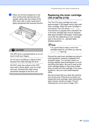 Page 131Troubleshooting and routine maintenance121
dWhen you find the substance on the 
drum surface that matches the print 
sample, gently dab the surface of the 
OPC drum with a cotton swab that is 
lightly dampened with isopropyl alcohol.
 
CAUTION 
The OPC drum is photosensitive so do not 
touch it with your fingers.
  Do not use a scrubbing or wiping motion 
because this might damage the drum.
  DO NOT clean the surface of the OPC 
drum with a sharp object, such as a ball-
point pen, because this might...