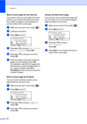Page 44Chapter 5
34
Send a cover page for the next fax5
If you want to send a cover page only for the 
next fax, your machine will ask you to enter 
the number of pages you are sending so it 
can be printed on the cover page.
aMake sure you are in Fax mode  .
bLoad your document.
cPress Menu, 2, 2, 7. 
22.Setup Send
7.Coverpg Setup
aNext Fax:OnbNext Fax:Off
Select 
ab & OK
dPress a or b to choose Next Fax:On 
(or Next Fax:Off). Press OK.
ePress a or b to choose a comment.
Press OK.
fEnter two digits to show the...