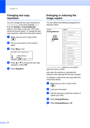 Page 84Chapter 12
74
Changing text copy 
resolution12
You can change the text copy resolution to 
1200x600dpi if you have selected Text 
from the Quality or Contrast/Quality 
options, and make a copy with 100% ratio 
using the scanner glass. To change the text 
copy resolution, follow the instructions below:
aMake sure you are in Copy mode 
.
bPut your document on the scanner 
glass.
cPress Menu, 3, 2. 
32.FB Txt Quality
a1200x600dpi
b     600dpi
Select 
ab & OK
dPress a or b to choose the text copy...