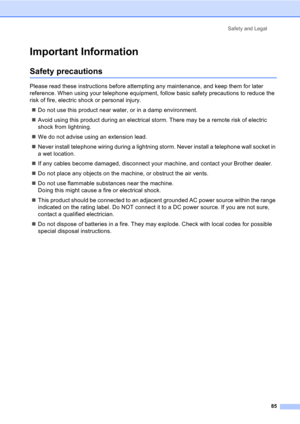 Page 95Safety and Legal
85
Important InformationA
Safety precautionsA
Please read these instructions before attempting any maintenance, and keep them for later 
reference. When using your telephone equipment, follow basic safety precautions to reduce the 
risk of fire, electric shock or personal injury.
„Do not use this product near water, or in a damp environment.
„Avoid using this product during an electrical storm. There may be a remote risk of electric 
shock from lightning.
„We do not advise using an...