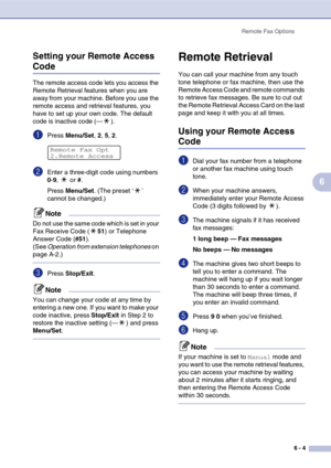Page 69
Remote Fax Options6 - 4
6
Setting your Remote Access 
Code
The remote access code lets you access the 
Remote Retrieval features when you are 
away from your machine. Before you use the 
remote access and retrieval features, you 
have to set up your own code. The default 
code is inactive code (--- ).
1Press 
Menu/Set , 2, 5, 2.
2Enter a three-digit code using numbers 
0-9 ,  or  #.
Press  Menu/Set . (The preset ‘ ’ 
cannot be changed.)
Note
Do not use the same code which is set in your 
Fax Receive...