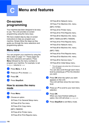 Page 126116
C
On-screen 
programming
C
Your machine has been designed to be easy 
to use. The LCD provides on-screen 
programming using the menu keys.
We have created step by step on-screen 
instructions to help you program your 
machine. Simply follow the steps as they 
guide you through the menu selections and 
programming options.
Menu tableC
You can program your machine by using the 
Menu table on page 117. These pages list 
the menu selections and options. Press 
Menu followed by the menu numbers to...