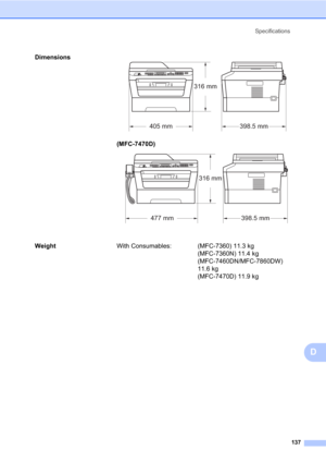 Page 147Specifications
137
D
Dimensions 
(MFC-7470D) D
WeightWith Consumables: (MFC-7360) 11.3 kg 
(MFC-7360N) 11.4 kg 
(MFC-7460DN/MFC-7860DW) 
11.6 kg 
(MFC-7470D) 11.9 kg
405 mm398.5 mm
316 mm
477 mm398.5 mm
316 mm 