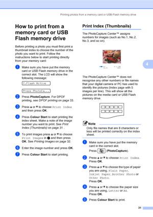 Page 39
Printing photos from a memory card or USB Flash memory drive31
4
How to print from a 
memory card or USB 
Flash memory drive
4
Before printing a photo you must first print a 
thumbnail index to choose the number of the 
photo you want to print. Follow the 
instructions below to start printing directly 
from your memory card:
aMake sure you have put the memory 
card or USB Flash memory drive in the 
correct slot. The LCD will show the 
following message:
 
C.Flash Active
 
Press PhotoCa...
bPress...