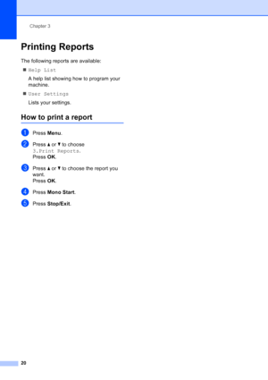 Page 28
Chapter 3
20
Printing Reports3
The following reports are available:  „ Help List
A help list showing how to program your 
machine.
„ User Settings
Lists your settings.
How to print a report3
aPress  Menu.
bPress  a or  b to choose 
3.Print Reports .
Press  OK.
cPress  a or  b to choose the report you 
want.
Press  OK.
dPress  Mono Start .
ePress Stop/Exit .
Downloaded from ManualsPrinter.com Manuals 