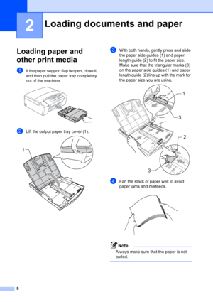 Page 16
8
2
Loading paper and 
other print media
2
aIf the paper support flap is open, close it, 
and then pull the paper tray completely 
out of the machine.
 
bLift the output paper tray cover (1). 
cWith both hands, gently press and slide 
the paper side guides (1) and paper 
length guide (2) to fit the paper size.
Make sure that the triangular marks (3) 
on the paper side guides (1) and paper 
length guide (2) line up with the mark for 
the paper size you are using.
 
dFan the stack of paper well to avoid...