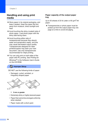 Page 22
Chapter 2
14
Handling and using print 
media2
„ Store paper in its original packaging, and 
keep it sealed. Keep the paper flat and 
away from moisture, direct sunlight and 
heat.
„ Avoid touching the shiny (coated) side of 
photo paper. Load photo paper with the 
shiny side facing down.
„ Avoid touching either side of 
transparencies because they absorb 
water and perspiration easily, and this 
may cause decreased output quality. 
Transparencies designed for laser 
printers/copiers may stain your next...