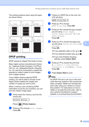 Page 43
Printing photos from a memory card or USB Flash memory drive35
5
The printing positions when using A4 paper 
are shown below.
DPOF printing5
DPOF stands for Digital Print Order Format.
Major digital camera manufacturers (Canon 
Inc., Eastman Kodak Company, Fuji Photo 
Film Co. Ltd., Matsushita Electric Industrial 
Co. Ltd. and Sony Corporation) created this 
standard to make it easier to print images 
from a digital camera.
If your digital camera supports DPOF 
printing, you will be able to choose on...