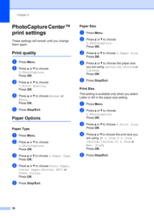 Page 44
Chapter 5
36
PhotoCapture Center™ 
print settings
5
These settings will remain until you change 
them again.
Print quality5
aPress  Menu.
bPress  a or  b to choose 
2.PhotoCapture .
Press  OK.
cPress  a or  b to choose 
1.Print Quality .
Press  OK.
dPress  a or  b to choose  Normal or 
Photo .
Press  OK.
ePress  Stop/Exit .
Paper Options5
Paper Type5
aPress Menu.
bPress  a or  b to choose 
2.PhotoCapture .
Press  OK.
cPress  a or  b to choose  2.Paper Type .
Press  OK.
dPress  a or  b to choose  Plain...