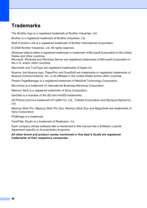 Page 66
58
TrademarksA
The Brother logo is a registered trademark of Brother Industries, Ltd.
Brother is a registered trademark of Brother Industries, Ltd.
Multi-Function Link is a registered trademark of Brother International Corporation.
© 2008 Brother Industries, Ltd. All rights reserved.
Windows Vista is either a registered trademark or trademark of Microsoft Corporation in the United 
States and other countries. 
Microsoft, Windows and Windows Server are registered trademarks of Microsoft Corporation in...