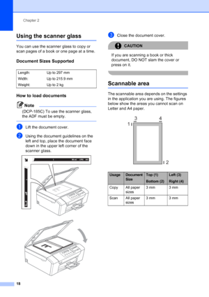 Page 26
Chapter 2
18
Using the scanner glass2
You can use the scanner glass to copy or 
scan pages of a book or one page at a time.
Document Sizes Supported2
How to load documents2
Note
(DCP-185C) To use the scanner glass, 
the ADF must be empty.
 
aLift the document cover.
bUsing the document guidelines on the 
left and top, place the document face 
down in the upper left corner of the 
scanner glass.
 
 
cClose the document cover.
CAUTION 
If you are scanning a book or thick 
document, DO NOT slam the cover...