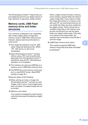 Page 39
Printing photos from a memory card or USB Flash memory drive31
5
The PhotoCapture Center™ feature lets you 
print digital photos from your digital camera at 
high resolution to get photo quality printing.
Memory cards, USB Flash 
memory drive and folder 
structures5
Your machine is designed to be compatible 
with modern digital camera image files, 
memory cards or USB Flash memory drive; 
however, please read the points below to 
avoid errors:„ The image file extension must be .JPG 
(other image file...