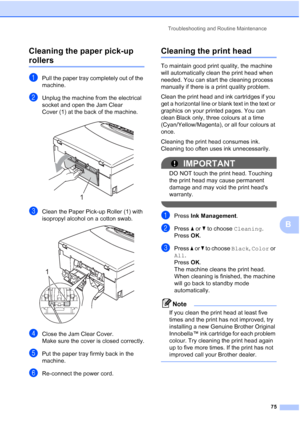 Page 83
Troubleshooting and Routine Maintenance75
B
Cleaning the paper pick-up 
rollersB
aPull the paper tray completely out of the 
machine.
bUnplug the machine from the electrical 
socket and open the Jam Clear 
Cover (1) at the back of the machine.
 
cClean the Paper Pick-up Roller (1) with 
isopropyl alcohol on a cotton swab.
 
dClose the Jam Clear Cover.
Make sure the cover is closed correctly.
ePut the paper tray firmly back in the 
machine.
fRe-connect the power cord.
Cleaning the print headB
To maintain...