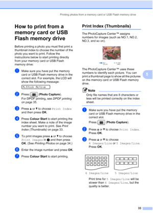 Page 41
Printing photos from a memory card or USB Flash memory drive33
5
How to print from a 
memory card or USB 
Flash memory drive
5
Before printing a photo you must first print a 
thumbnail index to choose the number of the 
photo you want to print. Follow the 
instructions below to start printing directly 
from your memory card or USB Flash 
memory drive:
aMake sure you have put the memory 
card or USB Flash memory drive in the 
correct slot. For example, the LCD will 
show the following message:
 
M.Stick...