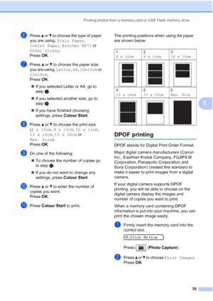 Page 43
Printing photos from a memory card or USB Flash memory drive35
5
fPress a or  b to choose the type of paper 
you are using,  Plain Paper , 
Inkjet Paper , Brother BP71  or 
Other Glossy . 
Press  OK.
gPress  a or  b to choose the paper size 
you are using,  Letter, A4 , 10x15cm  or 
13x18cm .
Press  OK.
„ If you selected Letter or A4, go to 
step h.
„ If you selected another size, go to 
step i.
„ If you have finished choosing 
settings, press  Colour Start.
hPress a or  b to choose the print size 
( 8...