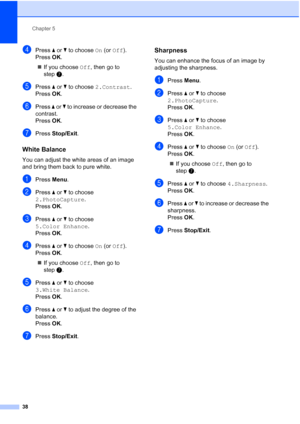 Page 46
Chapter 5
38
dPress  a or  b to choose  On (or  Off ). 
Press  OK.
„ If you choose  Off, then go to 
step g.
ePress  a or  b to choose  2.Contrast .
Press  OK.
fPress  a or  b to increase or decrease the 
contrast.
Press  OK.
gPress  Stop/Exit .
White Balance5
You can adjust the white areas of an image 
and bring them back to pure white.
aPress Menu.
bPress  a or  b to choose 
2.PhotoCapture .
Press  OK.
cPress  a or  b to choose 
5.Color Enhance .
Press  OK.
dPress  a or  b to choose  On (or  Off )....