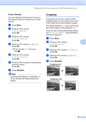 Page 47
Printing photos from a memory card or USB Flash memory drive39
5
Colour Density5
You can adjust the total amount of colour in 
the image to improve a washed out or weak 
picture.
aPress Menu.
bPress  a or  b to choose 
2.PhotoCapture .
Press  OK.
cPress  a or  b to choose 
5.Color Enhance .
Press  OK.
dPress  a or  b to choose  On (or  Off ).
Press  OK.
„ If you choose  Off, then go to 
step g.
ePress  a or  b to choose 
5.Color Density .
Press  OK.
fPress  a or  b to increase or decrease the 
amount of...