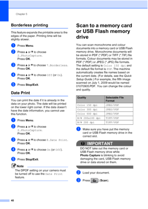 Page 48
Chapter 5
40
Borderless printing5
This feature expands the printable area to the 
edges of the paper. Printing time will be 
slightly slower.
aPress  Menu.
bPress  a or  b to choose 
2.PhotoCapture .
Press  OK.
cPress  a or  b to choose  7.Borderless .
Press  OK.
dPress  a or  b to choose  Off (or On).
Press  OK.
ePress  Stop/Exit .
Date Print5
You can print the date if it is already in the 
data on your photo. The date will be printed 
on the lower right corner. If the data doesn’t 
have the date...