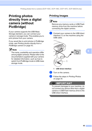 Page 53
Printing photos from a camera (DCP-193C, DCP-195C, DCP-197C, DCP-365CN only)45
6
Printing photos 
directly from a digital 
camera (without 
PictBridge)
6
If your camera supports the USB Mass 
Storage standard, you can connect your 
camera in storage mode. This enables you to 
print photos from your camera.
If you would like to print photos in PictBridge 
mode, see Printing photos directly from a 
PictBridge camera  on page 43.
Note
The name, availability and operation differ 
among digital cameras....