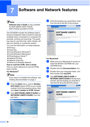 Page 56
48
7
Note
Network User’s Guide is only available 
for DCP-365CN, DCP-373CW, 
DCP-375CW and DCP-377CW.
 
The CD-ROM includes the Software User’s 
Guide and Network User’s Guide for features 
available when connected to a computer (for 
example, printing and scanning). The guide 
has easy to use links that, when clicked, will 
take you directly to a particular section.
You can find information on these features:
„ Printing
„ Scanning
„ ControlCenter3 (Windows
®)
„ ControlCenter2 (Macintosh)
„ PhotoCapture...