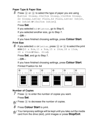 Page 46WALK-UP PHOTOCAPTURE CENTER™   3 - 7
Paper Type & Paper Size
5Press   or   to select the type of paper you are using 
(
Letter Glossy, 10x15cm Glossy, 13x18cm Glossy, 
A4 Glossy, Letter Plain, A4 Plain, Letter Inkjet, 
A4 Inkjet or 10x15cm Inkjet).
Press 
Set.
If you selected 
A4 or Letter, go to Step 6.
If you selected another size, go to Step 7.
—OR—
If you have finished choosing settings, press 
Colour Start.
Print Size
6If you selected A4 or Letter, press   or   to select the print 
size (
10 x 8cm,...