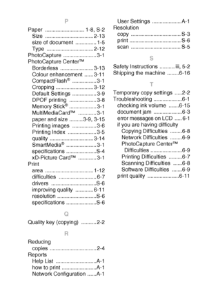 Page 109INDEX   I - 2
P
Paper .......................... 1-8, S-2
Size ................................ 2-13
size of document  .............. 1-5
Type ............................... 2-12
PhotoCapture ...................... 3-1
PhotoCapture Center™
Borderless ...................... 3-13
Colour enhancement  ...... 3-11
CompactFlash
® ................ 3-1
Cropping ......................... 3-12
Default Settings  ................ 3-9
DPOF printing  .................. 3-8
Memory Stick
® .................. 3-1...