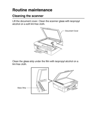 Page 85TROUBLESHOOTING AND ROUTINE MAINTENANCE   6 - 19
Routine maintenance
Cleaning the scanner
Lift the document cover. Clean the scanner glass with isopropyl 
alcohol on a soft lint-free cloth.
Clean the glass strip under the film with isopropyl alcohol on a 
lint-free cloth.
Document Cover
Glass Strip
Downloaded from ManualsPrinter.com Manuals 