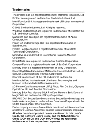 Page 65IMPORTANT INFORMATION   5 - 4
Trademarks
The Brother logo is a registered trademark of Brother Industries, Ltd.
Brother is a registered trademark of Brother Industries, Ltd.
Multi-Function Link is a registered trademark of Brother International 
Corporation.
© 2005 Brother Industries, Ltd. All rights reserved.
Windows and Microsoft are registered trademarks of Microsoft in the 
U.S. and other countries.
Macintosh and TrueType are registered trademarks of Apple 
Computer, Inc.
PaperPort and OmniPage OCR...