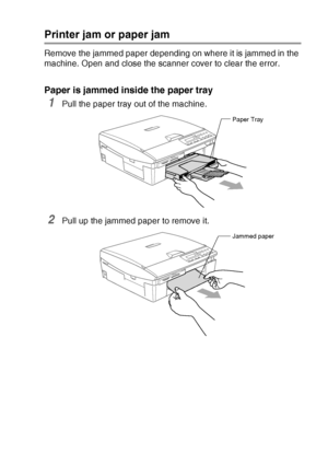 Page 69TROUBLESHOOTING AND ROUTINE MAINTENANCE   6 - 4
Printer jam or paper jam
Remove the jammed paper depending on where it is jammed in the 
machine. Open and close the scanner cover to clear the error.
Paper is jammed inside the paper tray
1Pull the paper tray out of the machine.
2Pull up the jammed paper to remove it.
Paper Tray
Jammed paper
Downloaded from ManualsPrinter.com Manuals 