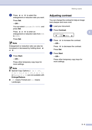 Page 23Making copies3 - 3
3
3Press  or  to select the 
enlargement or reduction ratio you want.
Press Set.
— OR —
You can select 
Custom(25-400%) and 
press  Set.
Press  or  to enter an 
enlargement or reduction ratio from 
25% 
to 
400%.
Press  Set.
Note
Enlargement or reduction ratio can also be 
increased or decreased by holding down   
or .
4Press  Start.
— OR —
Press other temporary copy keys for 
more settings.
Note
■Special Copy Options (2 in 1 (P), 
2 in 1 (L), 4 in 1 (P), 4 in 1 (L) 
or 
Poster(3 x 3))...