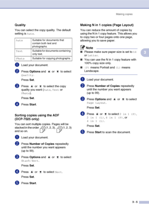 Page 25Making copies
3 - 5
3
Quality
You can select the copy quality. The default 
setting is 
Auto.
1Load your document.
2Press Options and   or   to select 
Quality.
Press Set.
3Press   or   to select the copy 
quality you want (
Auto, Text or 
Photo).
Press Set.
4Press Start.
Sorting copies using the ADF 
(DCP-7025 only)
You can sort multiple copies. Pages will be 
stacked in the order  (1, 2, 3),  (1, 2, 3) 
and so on.
1Load your document.
2Press Number of Copies repeatedly 
until the number you want...