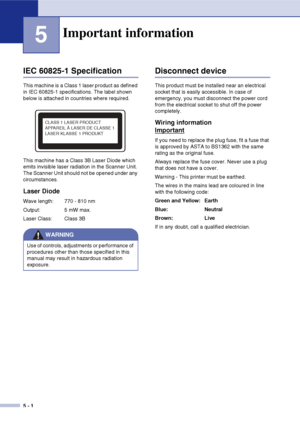 Page 305 - 1
5
IEC 60825-1 Specification
This machine is a Class 1 laser product as defined 
in IEC 60825-1 specifications. The label shown 
below is attached in countries where required.
This machine has a Class 3B Laser Diode which 
emits invisible laser radiation in the Scanner Unit. 
The Scanner Unit should not be opened under any 
circumstances.
Laser Diode
Wave length: 770 - 810 nm
Output: 5 mW max.
Laser Class: Class 3B
Disconnect device
This product must be installed near an electrical 
socket that is...