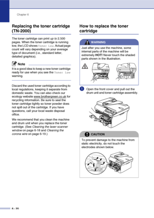 Page 52Chapter 6
6 - 20
Replacing the toner cartridge 
(TN-2000)
The toner cartridge can print up to 2,500 
pages. When the toner cartridge is running 
low, the LCD shows 
Toner Low. Actual page 
count will vary depending on your average 
type of document (i.e., standard letter, 
detailed graphics).
Note
It is a good idea to keep a new toner cartridge 
ready for use when you see the 
Toner Low 
warning.
Discard the used toner cartridge according to 
local regulations, keeping it separate from 
domestic waste....