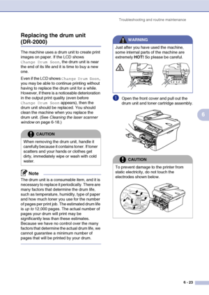 Page 55Troubleshooting and routine maintenance
6 - 23
6 Replacing the drum unit 
(DR-2000)
The machine uses a drum unit to create print 
images on paper. If the LCD shows 
Change Drum Soon, the drum unit is near 
the end of its life and it is time to buy a new 
one.
Even if the LCD shows 
Change Drum Soon, 
you may be able to continue printing without 
having to replace the drum unit for a while. 
However, if there is a noticeable deterioration 
in the output print quality (even before 
Change Drum Soon...