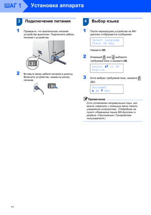 Page 12Установка аппарата
10
ШАГ 1
 
 3Подключение питания
1Проверьте, что выключатель питания 
устройства выключен. Подключите кабель 
питания к устройству.
 
2Вставьте вилку кабеля питания в розетку. 
Включите устройство, нажав на кнопку 
питания.
 
 
 4Выбор языка
1После перезагрузки устройства на ЖК-
дисплее отображается сообщение: 
 
Select Language
Press OK key
Нажмите OK.  
2Клавишей  или  выберите 
требуемый язык и нажмите OK.  
 
Selectabor OK
English
3Если выбран требуемый язык, нажмите  
(Да)....