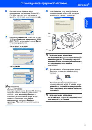 Page 17Установка драйвера и программного обеспечения
15
Windows
®
USB
Windows®
6Когда на экране появится окно с 
лицензионным соглашением Brother MFL-
Pro Suite, прочтите его и подтвердите 
принятие его условий нажатием кнопки Да.
 
7Выберите Стандартное (DCP-7030 и DCP-
7032) или Локальное подключение (USB) 
(DCP-7045N), затем нажмите кнопку Далее. 
Установка продолжится.

 
 
Примечание
(Только DCP-7045N)
Если нужно установить драйвер PS (драйвер 
BR-Script компании Brother), установите 
флажок в поле...